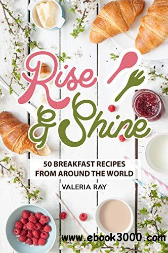 Rise and Shine: 50 Breakfast Recipes from Around the World